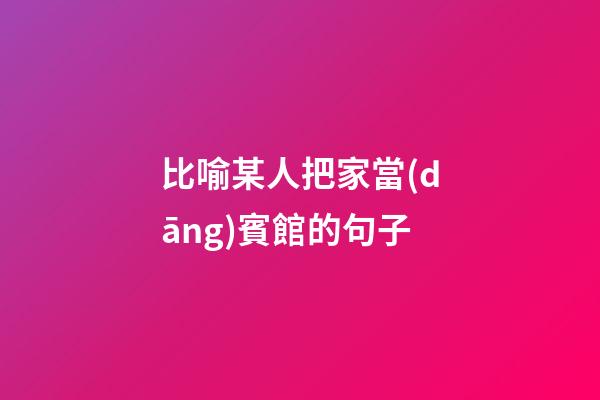 比喻某人把家當(dāng)賓館的句子