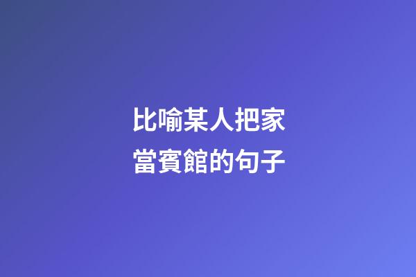比喻某人把家當賓館的句子