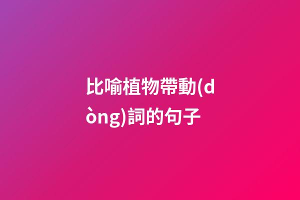 比喻植物帶動(dòng)詞的句子