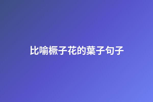 比喻橛子花的葉子句子