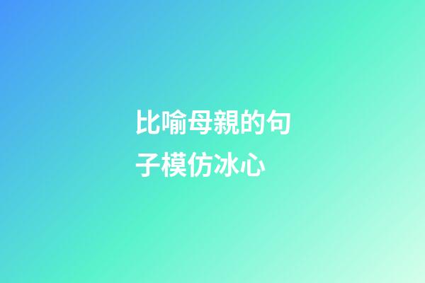 比喻母親的句子模仿冰心