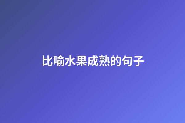比喻水果成熟的句子