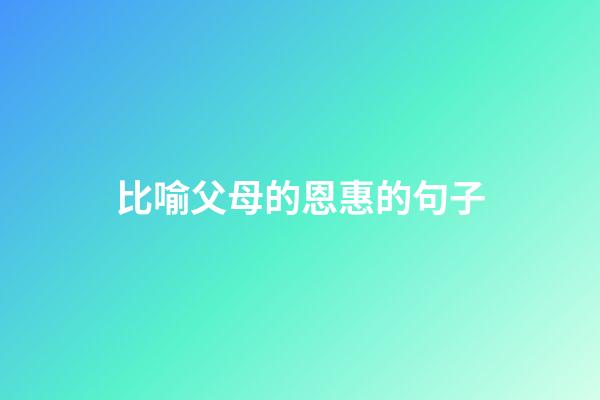 比喻父母的恩惠的句子