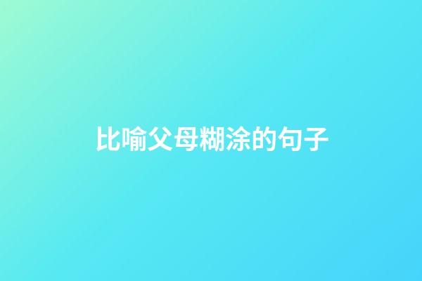 比喻父母糊涂的句子