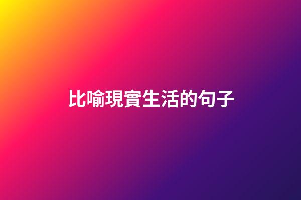 比喻現實生活的句子