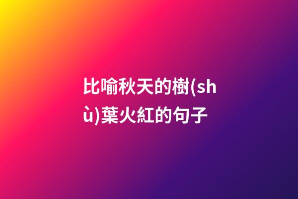 比喻秋天的樹(shù)葉火紅的句子