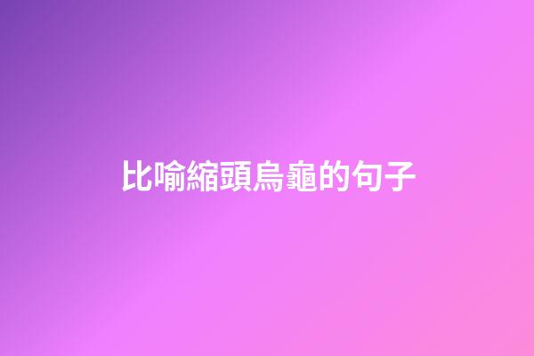 比喻縮頭烏龜的句子