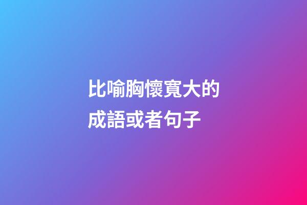 比喻胸懷寬大的成語或者句子