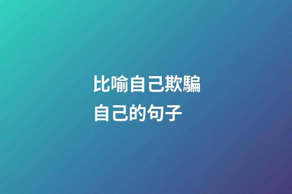 比喻自己欺騙自己的句子