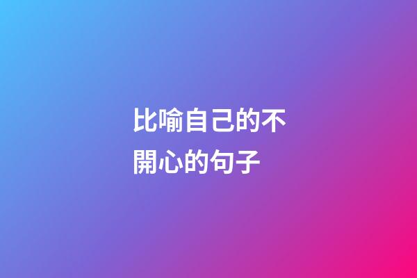 比喻自己的不開心的句子
