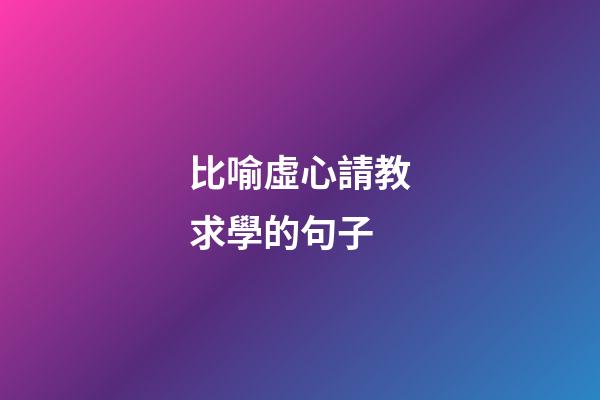 比喻虛心請教求學的句子