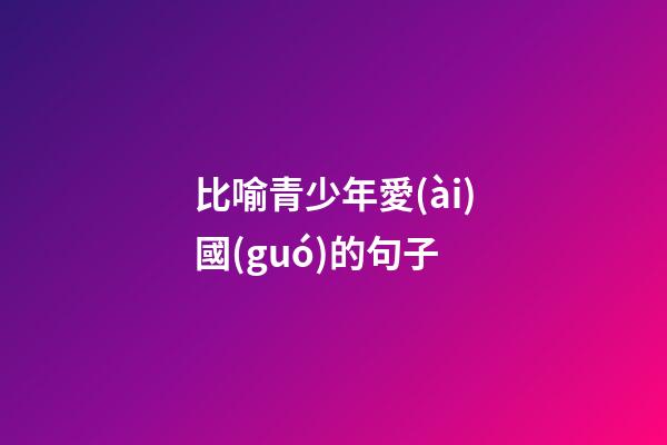 比喻青少年愛(ài)國(guó)的句子