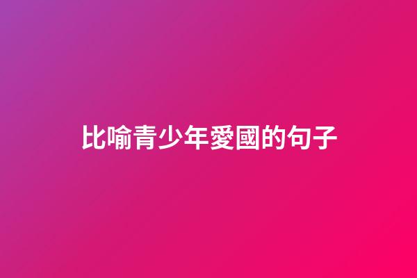 比喻青少年愛國的句子