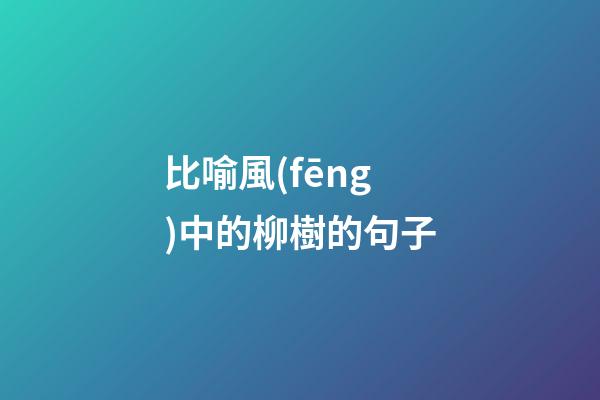 比喻風(fēng)中的柳樹的句子
