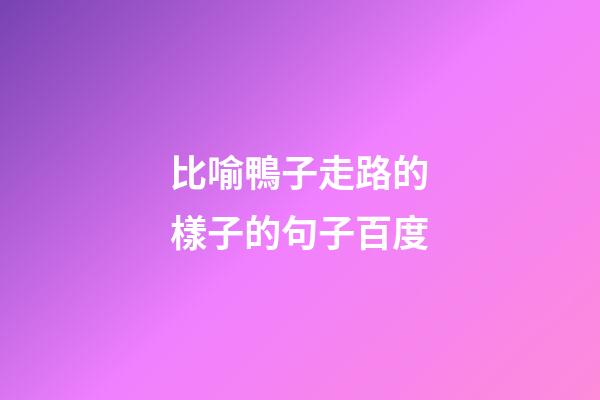 比喻鴨子走路的樣子的句子百度