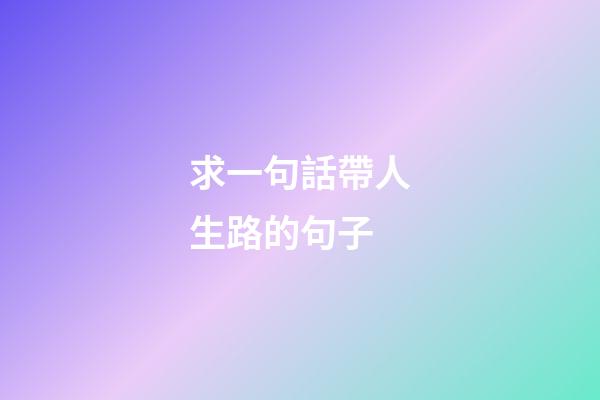 求一句話帶人生路的句子
