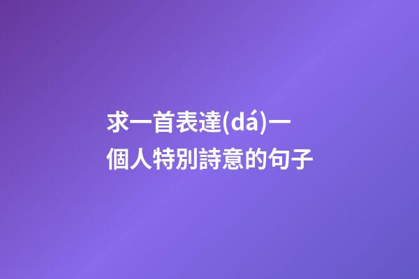 求一首表達(dá)一個人特別詩意的句子