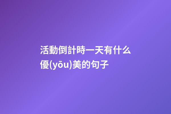 活動倒計時一天有什么優(yōu)美的句子