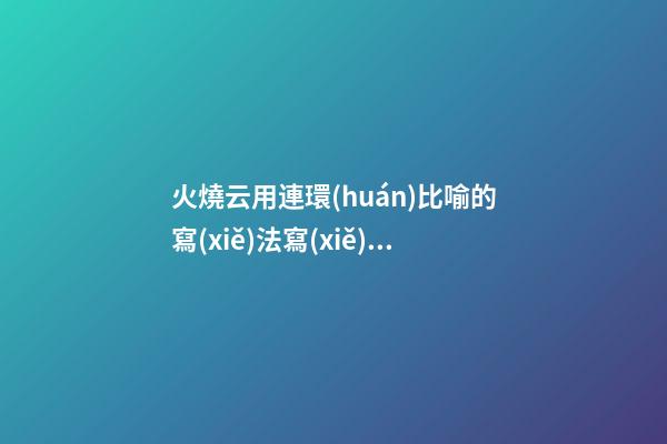 火燒云用連環(huán)比喻的寫(xiě)法寫(xiě)一段句子