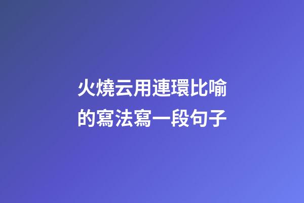 火燒云用連環比喻的寫法寫一段句子