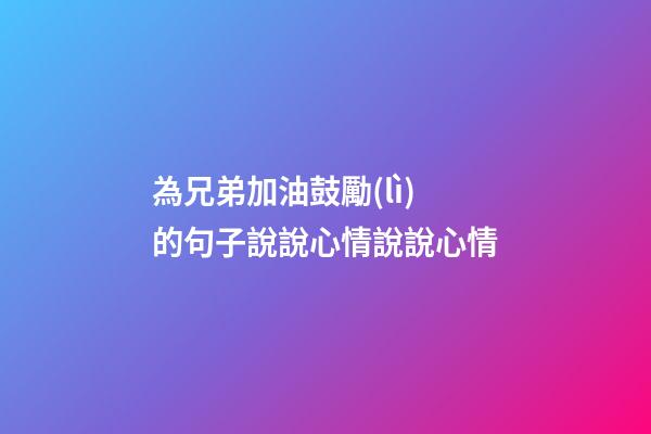為兄弟加油鼓勵(lì)的句子說說心情說說心情