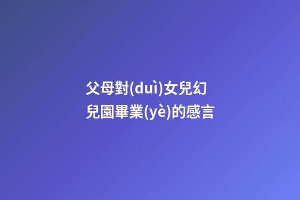 父母對(duì)女兒幻兒園畢業(yè)的感言