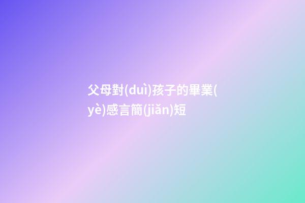 父母對(duì)孩子的畢業(yè)感言簡(jiǎn)短