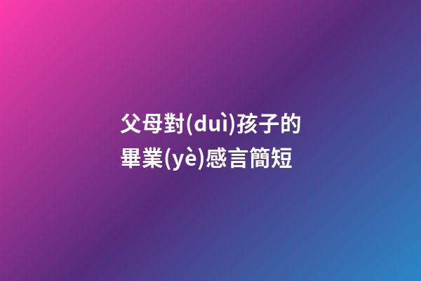 父母對(duì)孩子的畢業(yè)感言簡短