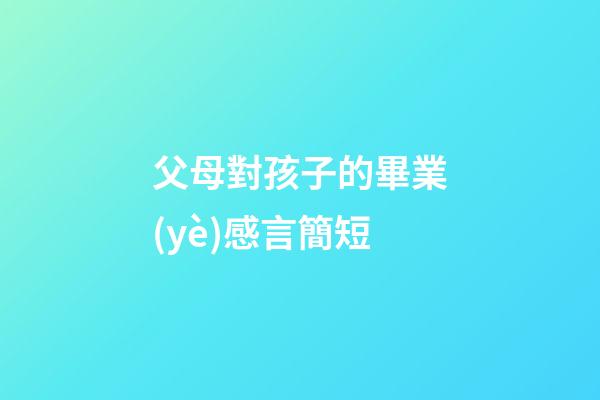 父母對孩子的畢業(yè)感言簡短