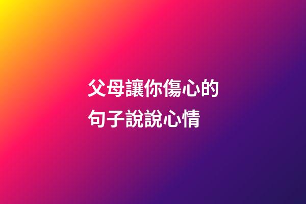 父母讓你傷心的句子說說心情