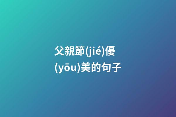 父親節(jié)優(yōu)美的句子