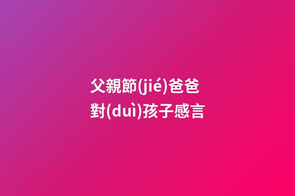 父親節(jié)爸爸對(duì)孩子感言