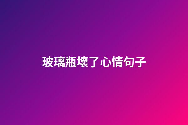 玻璃瓶壞了心情句子