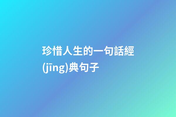 珍惜人生的一句話經(jīng)典句子