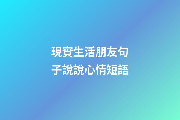 現實生活朋友句子說說心情短語