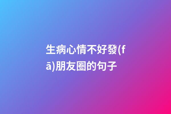 生病心情不好發(fā)朋友圈的句子