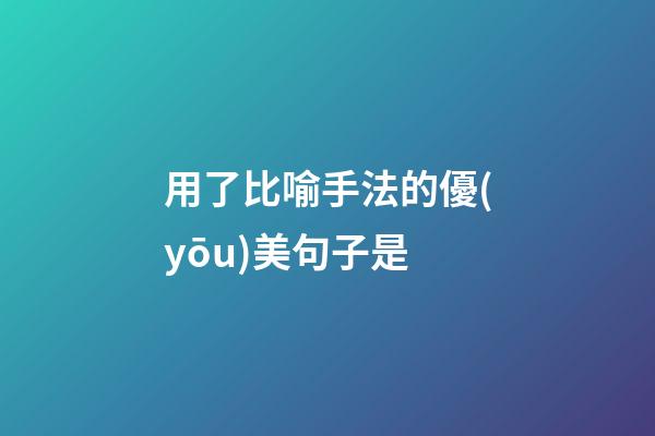 用了比喻手法的優(yōu)美句子是