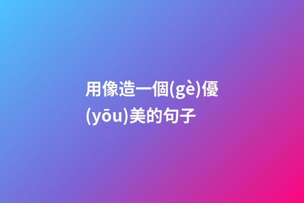 用像造一個(gè)優(yōu)美的句子