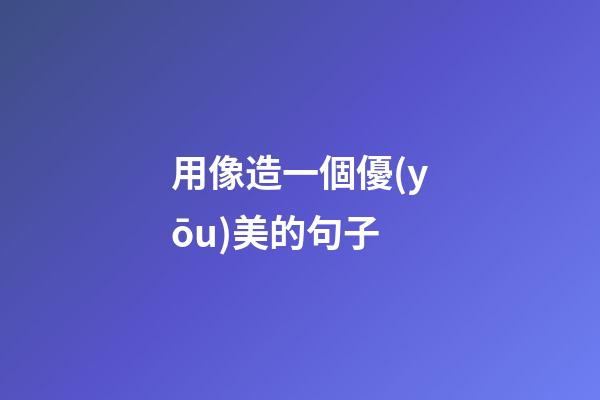 用像造一個優(yōu)美的句子