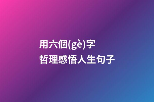 用六個(gè)字哲理感悟人生句子