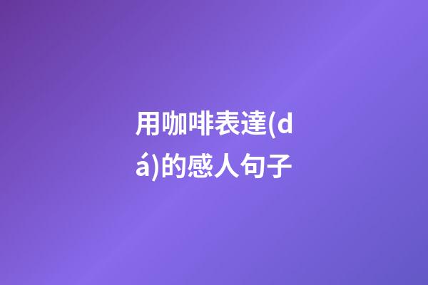 用咖啡表達(dá)的感人句子