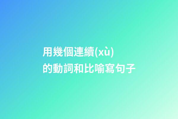 用幾個連續(xù)的動詞和比喻寫句子