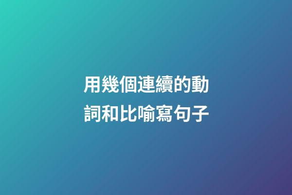 用幾個連續的動詞和比喻寫句子