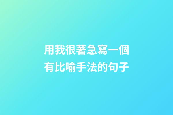 用我很著急寫一個有比喻手法的句子