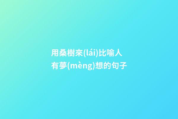 用桑樹來(lái)比喻人有夢(mèng)想的句子