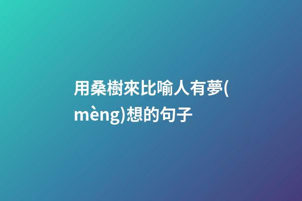 用桑樹來比喻人有夢(mèng)想的句子