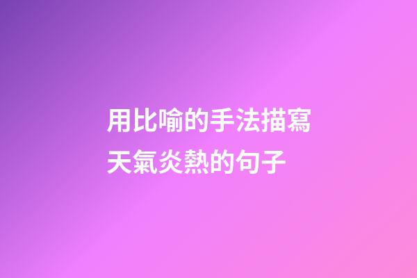 用比喻的手法描寫天氣炎熱的句子