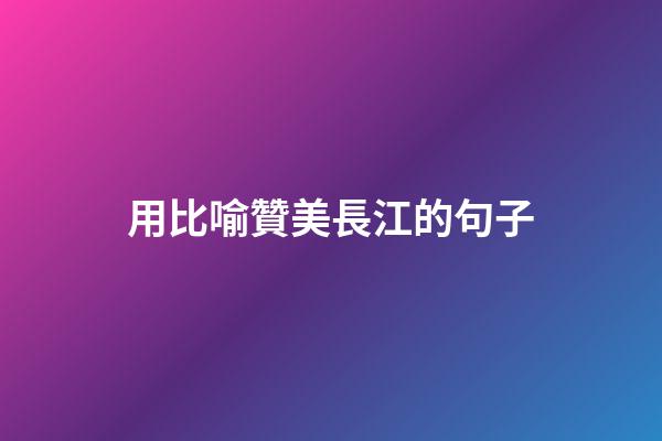 用比喻贊美長江的句子