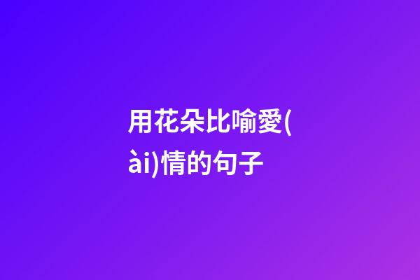 用花朵比喻愛(ài)情的句子