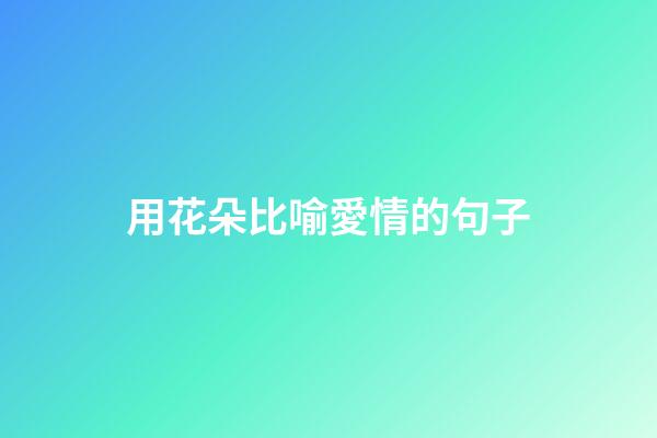 用花朵比喻愛情的句子